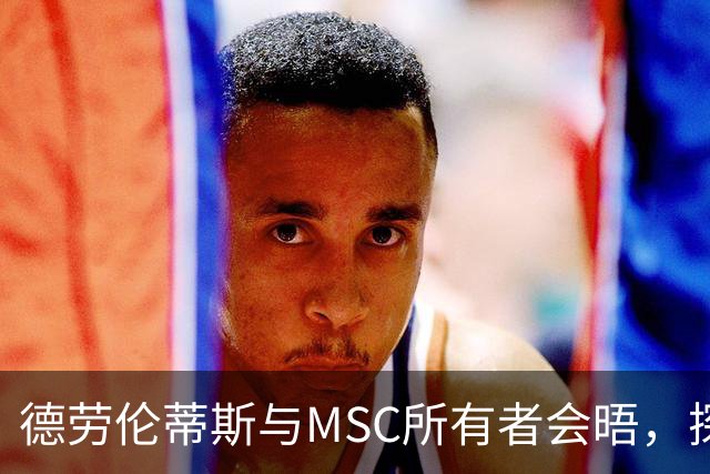 德劳伦蒂斯与MSC所有者会晤，探讨新球场赞助事宜